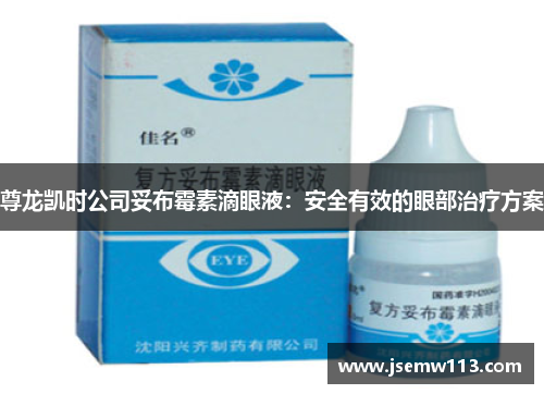 尊龙凯时公司妥布霉素滴眼液：安全有效的眼部治疗方案