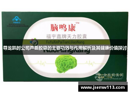 尊龙凯时公司芦荟胶囊的主要功效与作用解析及其健康价值探讨