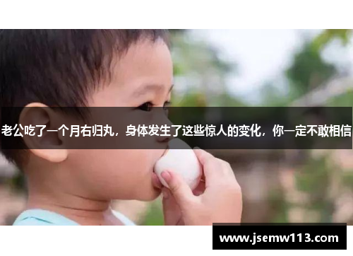 老公吃了一个月右归丸，身体发生了这些惊人的变化，你一定不敢相信