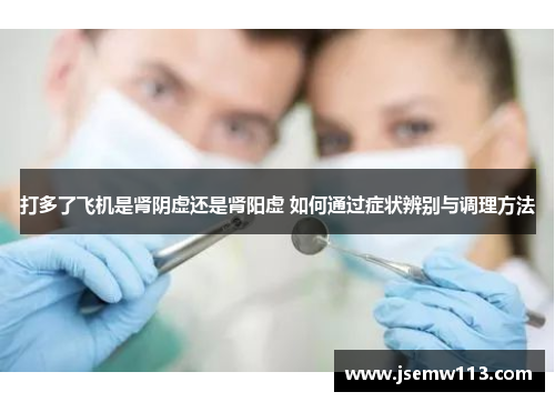 打多了飞机是肾阴虚还是肾阳虚 如何通过症状辨别与调理方法