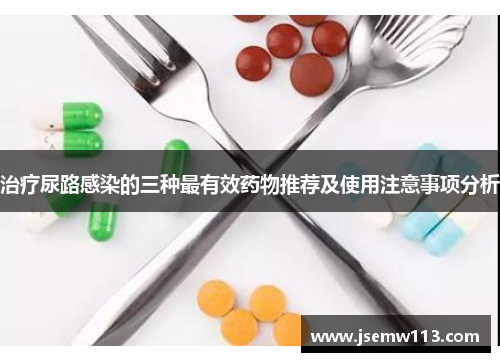 治疗尿路感染的三种最有效药物推荐及使用注意事项分析