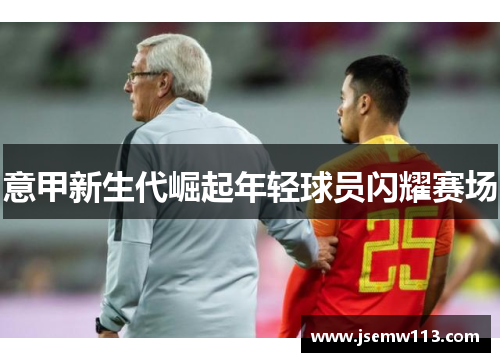 意甲新生代崛起年轻球员闪耀赛场