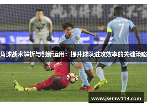角球战术解析与创新运用：提升球队进攻效率的关键策略